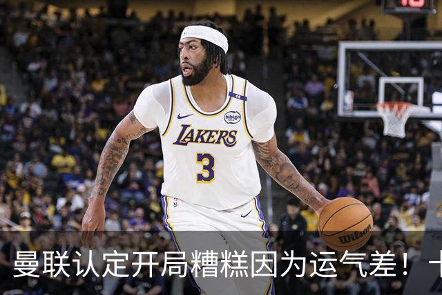 曼联认定开局糟糕因为运气差！卡里克不接受裁判道歉，希望未来获利好判罚